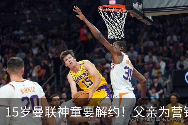 15岁曼联神童要解约！父亲为营销给他改名，没10号就罢赛